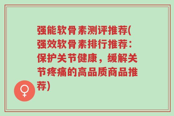 强能软骨素测评推荐(强效软骨素排行推荐:保护关节健康,缓解关节疼痛的高品质商品推荐)-第1张图片-超越 强能软骨素测评推荐(强效软骨素排行推荐:保护关节健康,缓解关节疼痛的高品质商品推荐)-第1张图片-超越