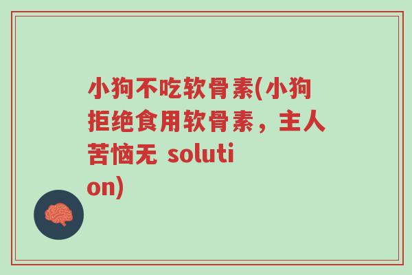 小狗不吃软骨素(小狗拒绝食用软骨素,主人苦恼无 solution)-第1张图片-超越 小狗不吃软骨素(小狗拒绝食用软骨素,主人苦恼无 solution)-第1张图片-超越