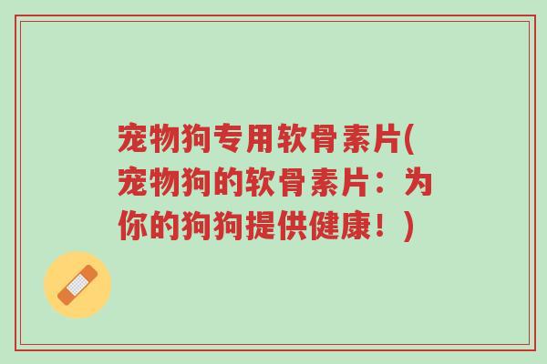 宠物狗专用软骨素片(宠物狗的软骨素片:为你的狗狗提供健康!)-第1张图片-超越 宠物狗专用软骨素片(宠物狗的软骨素片:为你的狗狗提供健康!)-第1张图片-超越