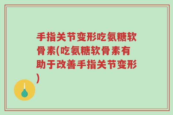 手指关节变形吃氨糖软骨素(吃氨糖软骨素有助于改善手指关节变形)-第1张图片-超越 手指关节变形吃氨糖软骨素(吃氨糖软骨素有助于改善手指关节变形)-第1张图片-超越