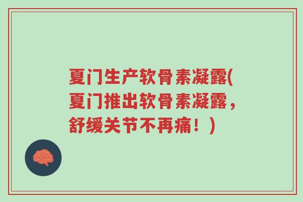 夏门生产软骨素凝露(夏门推出软骨素凝露，舒缓关节不再痛！)-第1张图片-超越