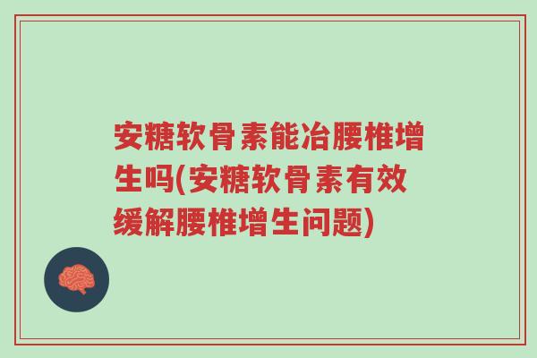 安糖软骨素能冶腰椎增生吗(安糖软骨素有效缓解腰椎增生问题)-第1张图片-超越 安糖软骨素能冶腰椎增生吗(安糖软骨素有效缓解腰椎增生问题)-第1张图片-超越