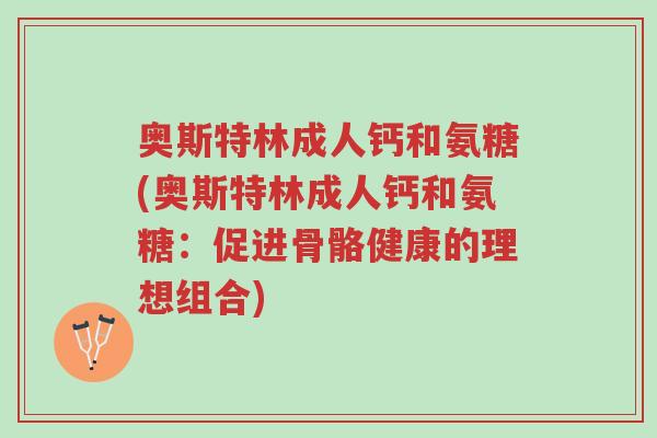 奥斯特林成人钙和氨糖(奥斯特林成人钙和氨糖:促进骨骼健康的理想组合)-第1张图片-超越 奥斯特林成人钙和氨糖(奥斯特林成人钙和氨糖:促进骨骼健康的理想组合)-第1张图片-超越
