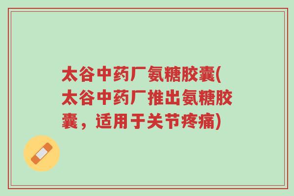 太谷中药厂氨糖胶囊(太谷中药厂推出氨糖胶囊,适用于关节疼痛)-第1张图片-超越 太谷中药厂氨糖胶囊(太谷中药厂推出氨糖胶囊,适用于关节疼痛)-第1张图片-超越