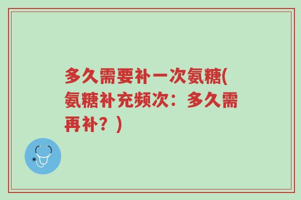 多久需要补一次氨糖(氨糖补充频次:多久需再补?)-第1张图片-超越 多久需要补一次氨糖(氨糖补充频次:多久需再补?)-第1张图片-超越