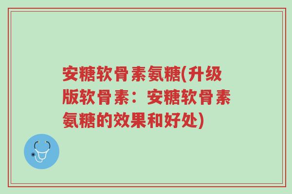 安糖软骨素氨糖(升级版软骨素:安糖软骨素氨糖的效果和好处)-第1张图片-超越 安糖软骨素氨糖(升级版软骨素:安糖软骨素氨糖的效果和好处)-第1张图片-超越