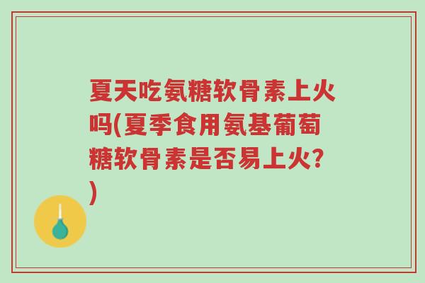 夏天吃氨糖软骨素上火吗(夏季食用氨基葡萄糖软骨素是否易上火?)-第1张图片-超越 夏天吃氨糖软骨素上火吗(夏季食用氨基葡萄糖软骨素是否易上火?)-第1张图片-超越