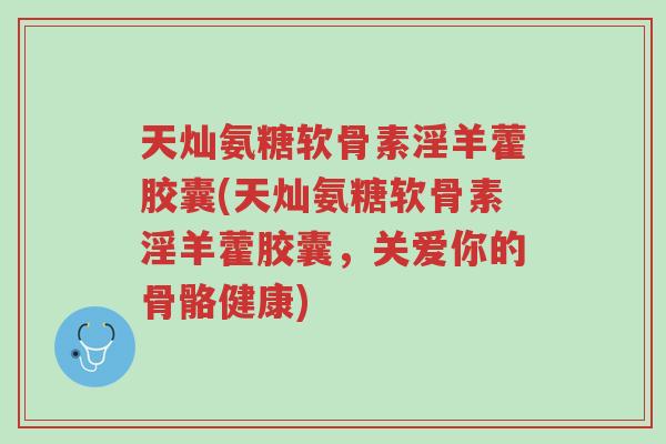 天灿氨糖软骨素淫羊藿胶囊(天灿氨糖软骨素淫羊藿胶囊，关爱你的骨骼健康)-第1张图片-超越