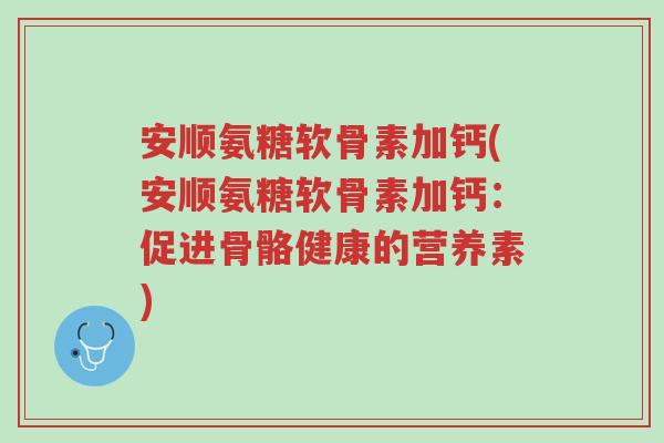 安顺氨糖软骨素加钙(安顺氨糖软骨素加钙：促进骨骼健康的营养素)-第1张图片-超越