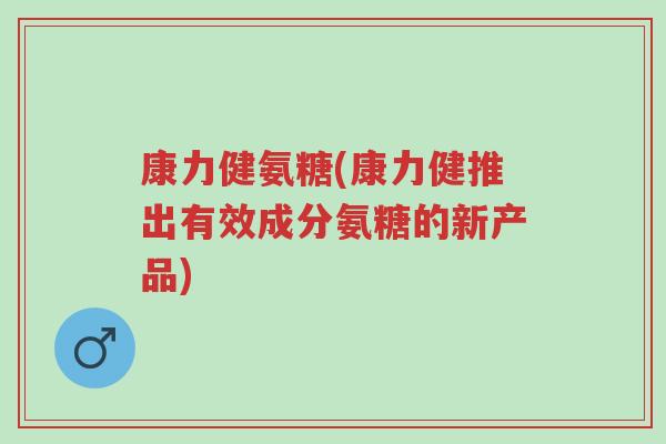 康力健氨糖(康力健推出有效成分氨糖的新产品)-第1张图片-超越 康力健氨糖(康力健推出有效成分氨糖的新产品)-第1张图片-超越