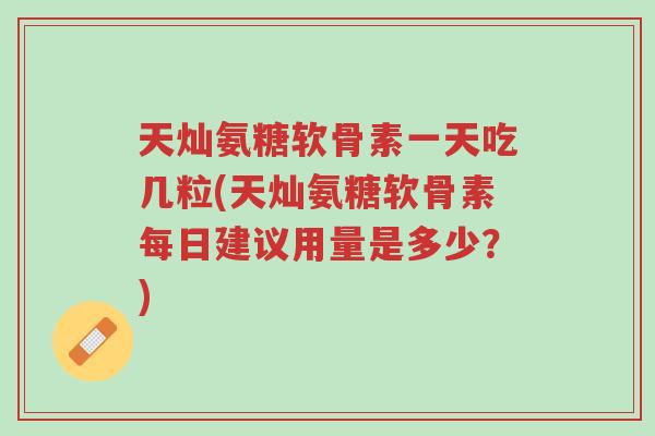 天灿氨糖软骨素一天吃几粒(天灿氨糖软骨素每日建议用量是多少?)-第1张图片-超越 天灿氨糖软骨素一天吃几粒(天灿氨糖软骨素每日建议用量是多少?)-第1张图片-超越