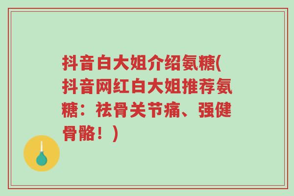 抖音白大姐介绍氨糖(抖音网红白大姐推荐氨糖:祛骨关节痛、强健骨骼!)-第1张图片-超越 抖音白大姐介绍氨糖(抖音网红白大姐推荐氨糖:祛骨关节痛、强健骨骼!)-第1张图片-超越