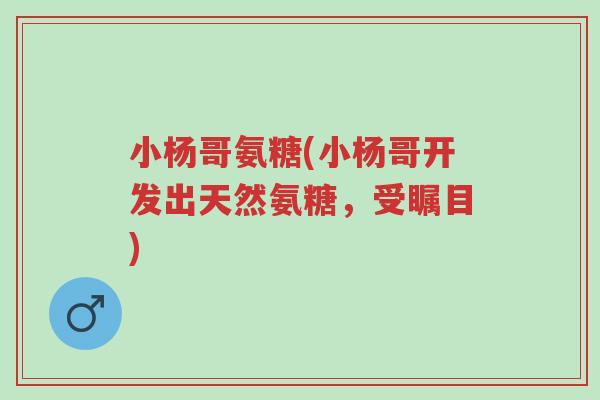 小杨哥氨糖(小杨哥开发出天然氨糖,受瞩目)-第1张图片-超越 小杨哥氨糖(小杨哥开发出天然氨糖,受瞩目)-第1张图片-超越