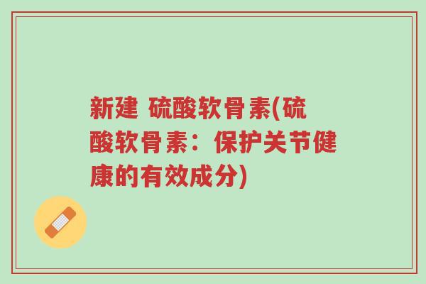 新建 硫酸软骨素(硫酸软骨素:保护关节健康的有效成分)-第1张图片-超越 新建 硫酸软骨素(硫酸软骨素:保护关节健康的有效成分)-第1张图片-超越