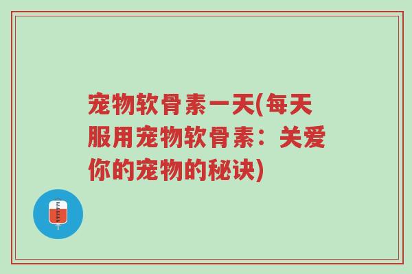 宠物软骨素一天(每天服用宠物软骨素:关爱你的宠物的秘诀)-第1张图片-超越 宠物软骨素一天(每天服用宠物软骨素:关爱你的宠物的秘诀)-第1张图片-超越