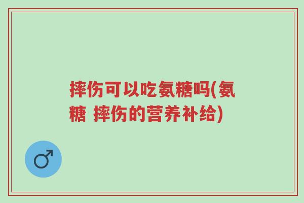 摔伤可以吃氨糖吗(氨糖 摔伤的营养补给)-第1张图片-超越 摔伤可以吃氨糖吗(氨糖 摔伤的营养补给)-第1张图片-超越