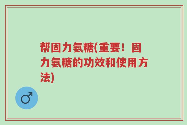 帮固力氨糖(重要!固力氨糖的功效和使用方法)-第1张图片-超越 帮固力氨糖(重要!固力氨糖的功效和使用方法)-第1张图片-超越