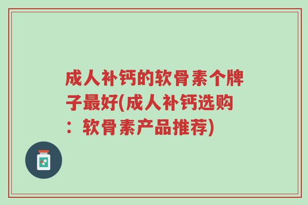 成人补钙的软骨素个牌子最好(成人补钙选购：软骨素产品推荐)-第1张图片-超越