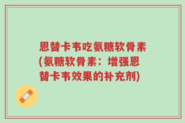 恩替卡韦吃氨糖软骨素(氨糖软骨素:增强恩替卡韦效果的补充剂)-第1张图片-超越 恩替卡韦吃氨糖软骨素(氨糖软骨素:增强恩替卡韦效果的补充剂)-第1张图片-超越
