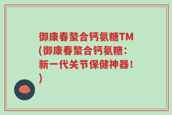 御康春螯合钙氨糖TM(御康春螯合钙氨糖:新一代关节保健神器!)-第1张图片-超越 御康春螯合钙氨糖TM(御康春螯合钙氨糖:新一代关节保健神器!)-第1张图片-超越