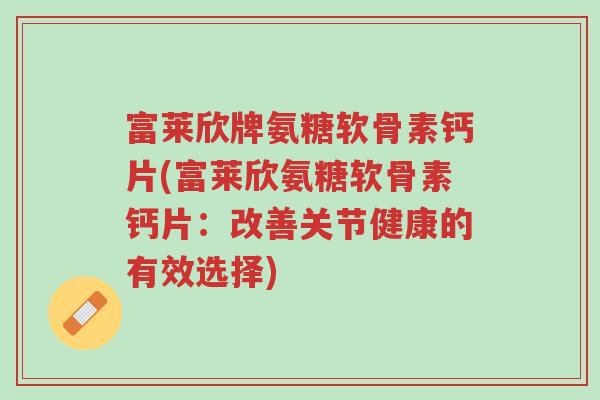 富莱欣牌氨糖软骨素钙片(富莱欣氨糖软骨素钙片:改善关节健康的有效选择)-第1张图片-超越 富莱欣牌氨糖软骨素钙片(富莱欣氨糖软骨素钙片:改善关节健康的有效选择)-第1张图片-超越