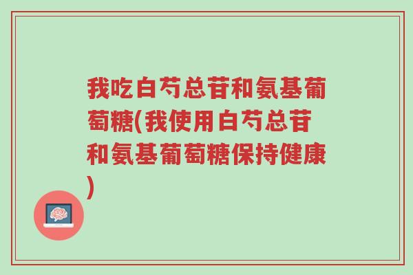 我吃白芍总苷和氨基葡萄糖(我使用白芍总苷和氨基葡萄糖保持健康)-第1张图片-超越 我吃白芍总苷和氨基葡萄糖(我使用白芍总苷和氨基葡萄糖保持健康)-第1张图片-超越