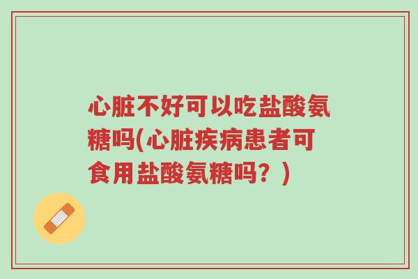 心脏不好可以吃盐酸氨糖吗(心脏疾病患者可食用盐酸氨糖吗?)-第1张图片-超越 心脏不好可以吃盐酸氨糖吗(心脏疾病患者可食用盐酸氨糖吗?)-第1张图片-超越