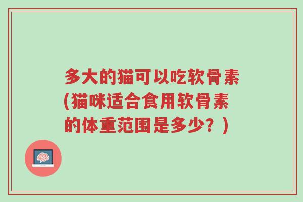多大的猫可以吃软骨素(猫咪适合食用软骨素的体重范围是多少?)-第1张图片-超越 多大的猫可以吃软骨素(猫咪适合食用软骨素的体重范围是多少?)-第1张图片-超越