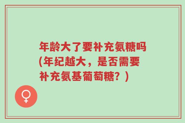 年龄大了要补充氨糖吗(年纪越大,是否需要补充氨基葡萄糖?)-第1张图片-超越 年龄大了要补充氨糖吗(年纪越大,是否需要补充氨基葡萄糖?)-第1张图片-超越