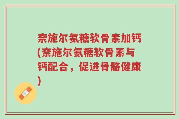 奈施尔氨糖软骨素加钙(奈施尔氨糖软骨素与钙配合，促进骨骼健康)-第1张图片-超越