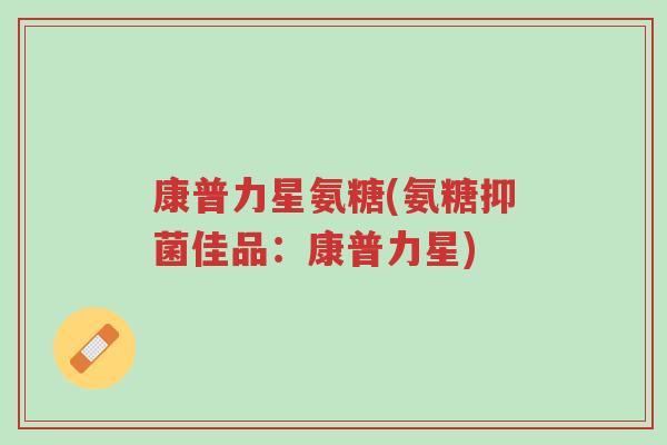康普力星氨糖(氨糖抑菌佳品:康普力星)-第1张图片-超越 康普力星氨糖(氨糖抑菌佳品:康普力星)-第1张图片-超越