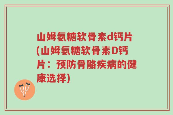 山姆氨糖软骨素d钙片(山姆氨糖软骨素D钙片:预防骨骼疾病的健康选择)-第1张图片-超越 山姆氨糖软骨素d钙片(山姆氨糖软骨素D钙片:预防骨骼疾病的健康选择)-第1张图片-超越