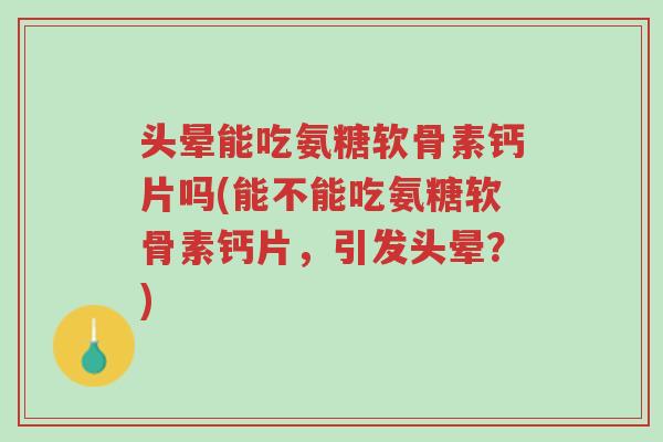 头晕能吃氨糖软骨素钙片吗(能不能吃氨糖软骨素钙片,引发头晕?)-第1张图片-超越 头晕能吃氨糖软骨素钙片吗(能不能吃氨糖软骨素钙片,引发头晕?)-第1张图片-超越