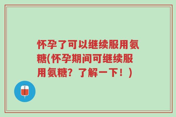 怀孕了可以继续服用氨糖(怀孕期间可继续服用氨糖?了解一下!)-第1张图片-超越 怀孕了可以继续服用氨糖(怀孕期间可继续服用氨糖?了解一下!)-第1张图片-超越