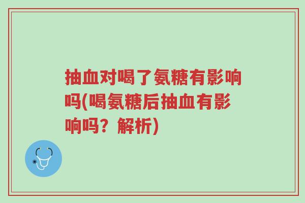 抽血对喝了氨糖有影响吗(喝氨糖后抽血有影响吗?解析)-第1张图片-超越 抽血对喝了氨糖有影响吗(喝氨糖后抽血有影响吗?解析)-第1张图片-超越
