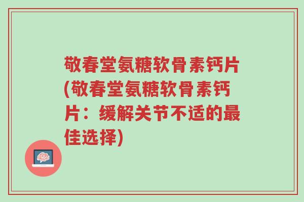 敬春堂氨糖软骨素钙片(敬春堂氨糖软骨素钙片:缓解关节不适的最佳选择)-第1张图片-超越 敬春堂氨糖软骨素钙片(敬春堂氨糖软骨素钙片:缓解关节不适的最佳选择)-第1张图片-超越