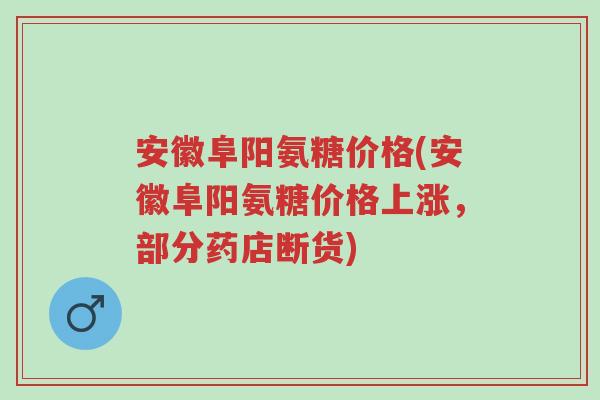 安徽阜阳氨糖价格(安徽阜阳氨糖价格上涨,部分药店断货)-第1张图片-超越 安徽阜阳氨糖价格(安徽阜阳氨糖价格上涨,部分药店断货)-第1张图片-超越
