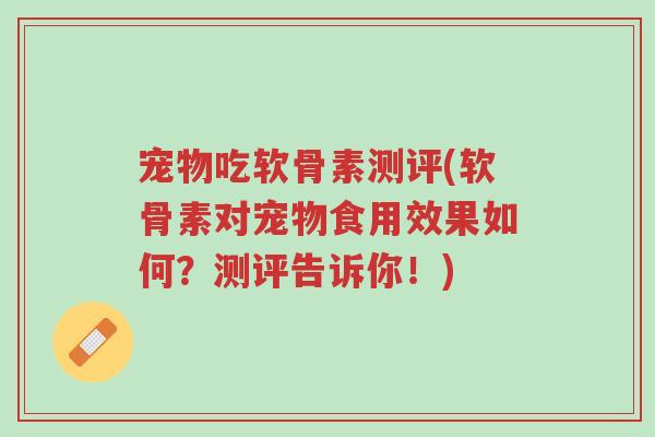 宠物吃软骨素测评(软骨素对宠物食用效果如何?测评告诉你!)-第1张图片-超越 宠物吃软骨素测评(软骨素对宠物食用效果如何?测评告诉你!)-第1张图片-超越