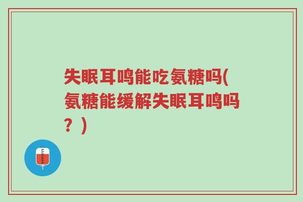 失眠耳鸣能吃氨糖吗(氨糖能缓解失眠耳鸣吗?)-第1张图片-超越 失眠耳鸣能吃氨糖吗(氨糖能缓解失眠耳鸣吗?)-第1张图片-超越