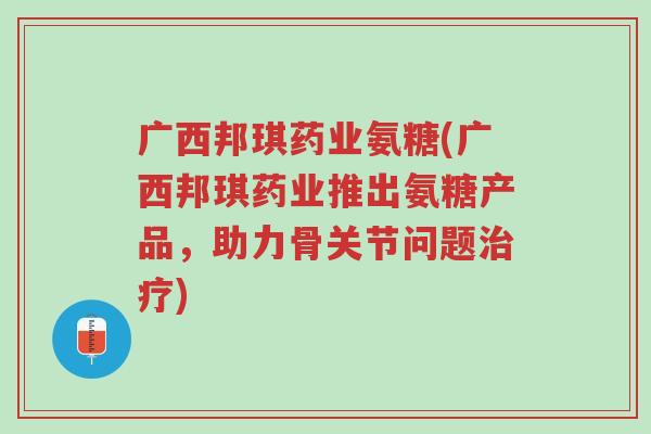 广西邦琪药业氨糖(广西邦琪药业推出氨糖产品,助力骨关节问题治疗)-第1张图片-超越 广西邦琪药业氨糖(广西邦琪药业推出氨糖产品,助力骨关节问题治疗)-第1张图片-超越