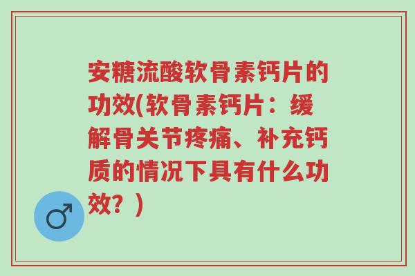 安糖流酸软骨素钙片的功效(软骨素钙片:缓解骨关节疼痛、补充钙质的情况下具有什么功效?)-第1张图片-超越 安糖流酸软骨素钙片的功效(软骨素钙片:缓解骨关节疼痛、补充钙质的情况下具有什么功效?)-第1张图片-超越