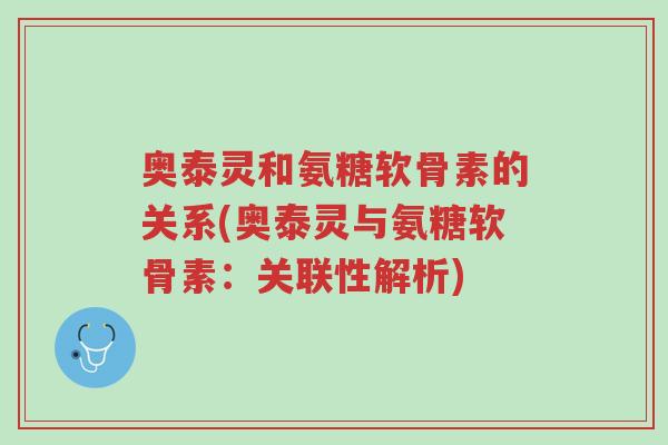 奥泰灵和氨糖软骨素的关系(奥泰灵与氨糖软骨素:关联性解析)-第1张图片-超越 奥泰灵和氨糖软骨素的关系(奥泰灵与氨糖软骨素:关联性解析)-第1张图片-超越