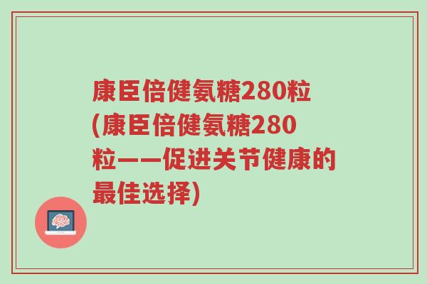 康臣倍健氨糖280粒(康臣倍健氨糖280粒——促进关节健康的最佳选择)-第1张图片-超越 康臣倍健氨糖280粒(康臣倍健氨糖280粒——促进关节健康的最佳选择)-第1张图片-超越