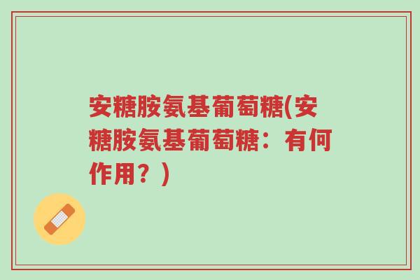 安糖胺氨基葡萄糖(安糖胺氨基葡萄糖:有何作用?)-第1张图片-超越 安糖胺氨基葡萄糖(安糖胺氨基葡萄糖:有何作用?)-第1张图片-超越