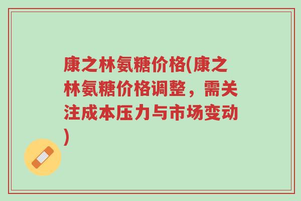 康之林氨糖价格(康之林氨糖价格调整,需关注成本压力与市场变动)-第1张图片-超越 康之林氨糖价格(康之林氨糖价格调整,需关注成本压力与市场变动)-第1张图片-超越