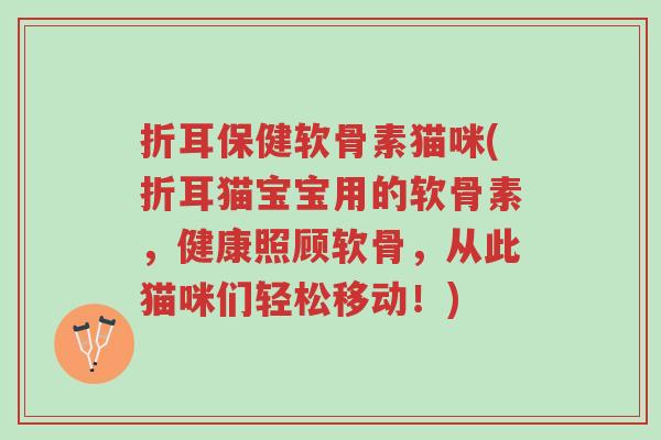 折耳保健软骨素猫咪(折耳猫宝宝用的软骨素,健康照顾软骨,从此猫咪们轻松移动!)-第1张图片-超越 折耳保健软骨素猫咪(折耳猫宝宝用的软骨素,健康照顾软骨,从此猫咪们轻松移动!)-第1张图片-超越