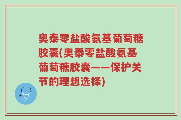 奥泰零盐酸氨基葡萄糖胶囊(奥泰零盐酸氨基葡萄糖胶囊——保护关节的理想选择)-第1张图片-超越
