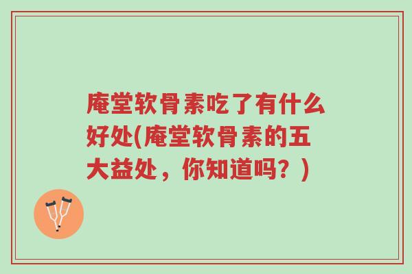 庵堂软骨素吃了有什么好处(庵堂软骨素的五大益处,你知道吗?)-第1张图片-超越 庵堂软骨素吃了有什么好处(庵堂软骨素的五大益处,你知道吗?)-第1张图片-超越