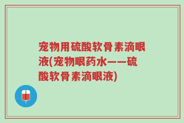 宠物用硫酸软骨素滴眼液(宠物眼药水——硫酸软骨素滴眼液)-第1张图片-超越 宠物用硫酸软骨素滴眼液(宠物眼药水——硫酸软骨素滴眼液)-第1张图片-超越