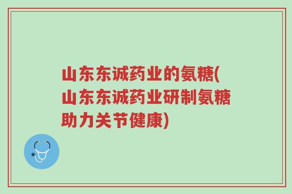 山东东诚药业的氨糖(山东东诚药业研制氨糖助力关节健康)-第1张图片-超越 山东东诚药业的氨糖(山东东诚药业研制氨糖助力关节健康)-第1张图片-超越